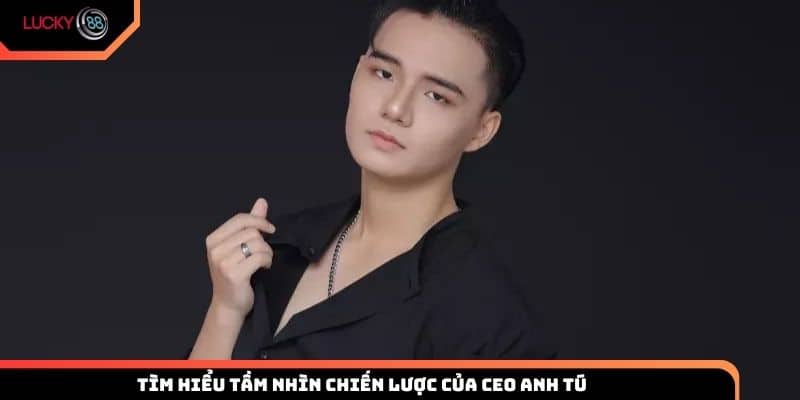 Tìm hiểu tầm nhìn chiến lược của CEO Anh Tú 